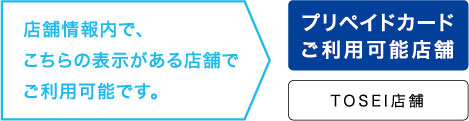 店舗情報内で、こちらの表示がある店舗でご利用可能です。プリペイドカードご利用可能店舗、TOSEI店舗