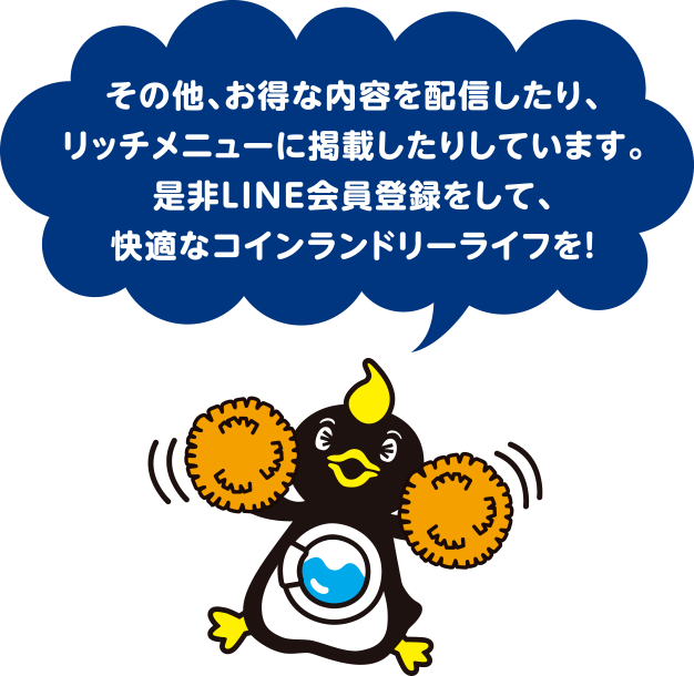 その他、お得な内容を配信したり、リッチメニューに掲載したりしています。是非LINE会員登録をして、快適なコインランドリーライフを！