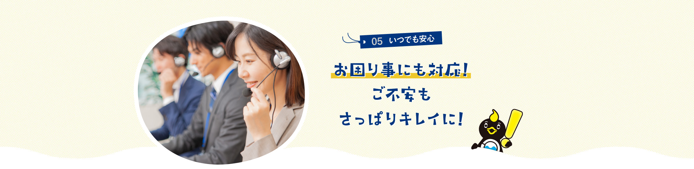 05いつでも安心 お困り事にも対応!ご不安もさっぱりキレイに!